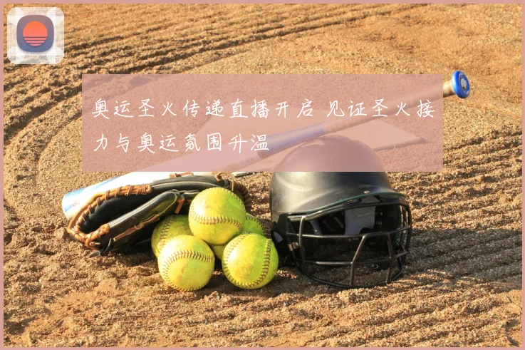 奥运圣火传递直播开启 见证圣火接力与奥运氛围升温
