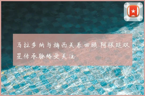 马拉多纳与梅西关系回顾 阿根廷双星传承脉络受关注