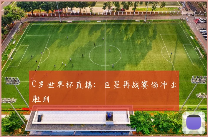 C罗世界杯直播：巨星再战赛场冲击胜利