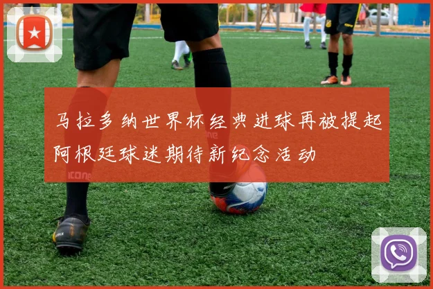 马拉多纳世界杯经典进球再被提起阿根廷球迷期待新纪念活动