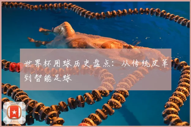 世界杯用球历史盘点：从传统皮革到智能足球