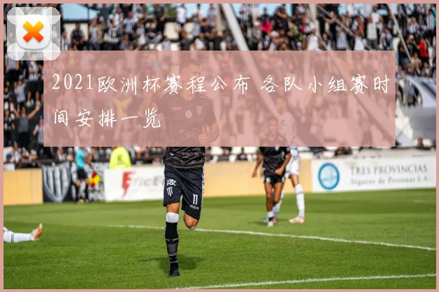 2021欧洲杯赛程公布 各队小组赛时间安排一览