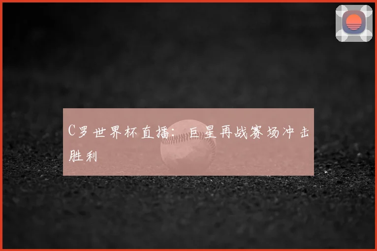 C罗世界杯直播：巨星再战赛场冲击胜利
