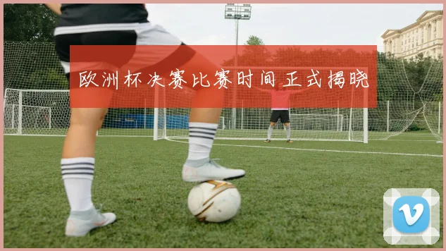 欧洲杯决赛比赛时间正式揭晓
