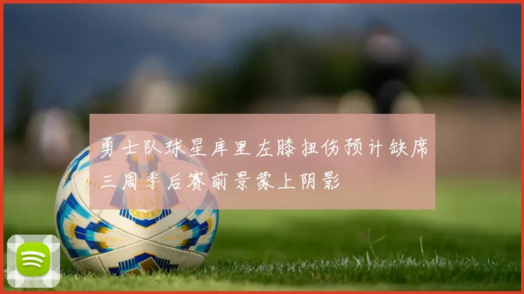 勇士队球星库里左膝扭伤预计缺席三周季后赛前景蒙上阴影