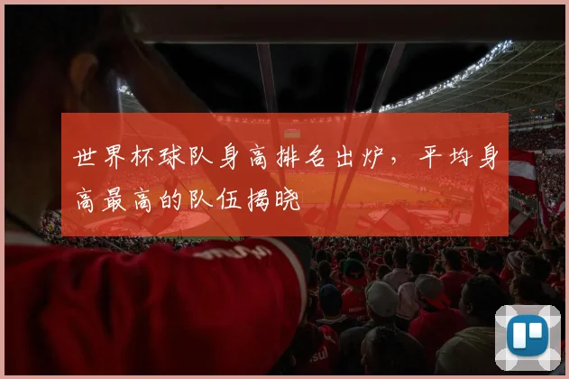世界杯球队身高排名出炉，平均身高最高的队伍揭晓