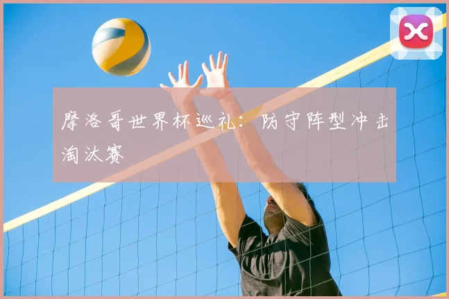 摩洛哥世界杯巡礼:防守阵型冲击淘汰赛