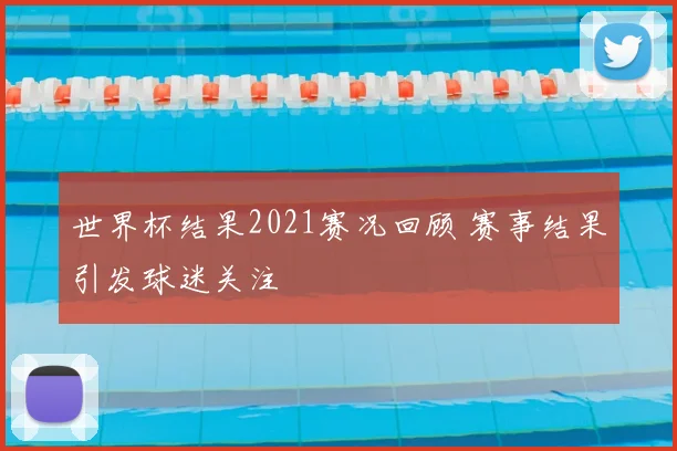 世界杯结果2021赛况回顾 赛事结果引发球迷关注