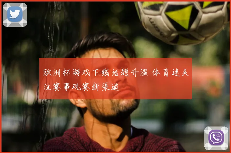 欧洲杯游戏下载话题升温 体育迷关注赛事观赛新渠道