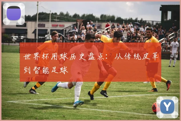 世界杯用球历史盘点：从传统皮革到智能足球