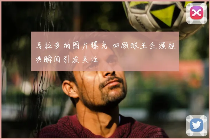 马拉多纳图片曝光 回顾球王生涯经典瞬间引发关注