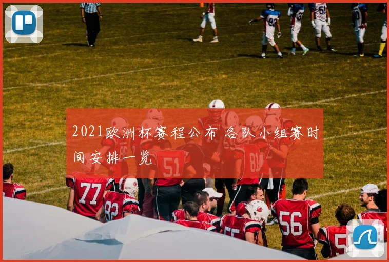 2021欧洲杯赛程公布 各队小组赛时间安排一览