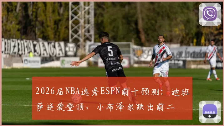 2026届NBA选秀ESPN前十预测：迪班萨逆袭登顶，小布泽尔跌出前二