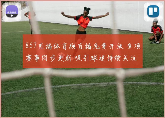 857直播体育线直播免费开放 多项赛事同步更新 吸引球迷持续关注