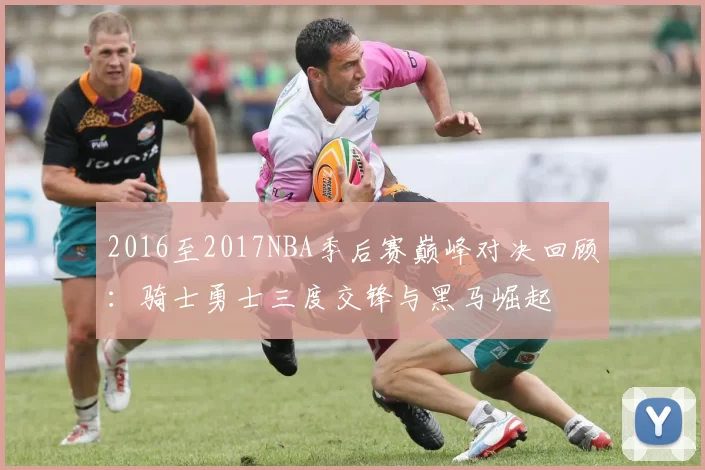 2016至2017NBA季后赛巅峰对决回顾：骑士勇士三度交锋与黑马崛起