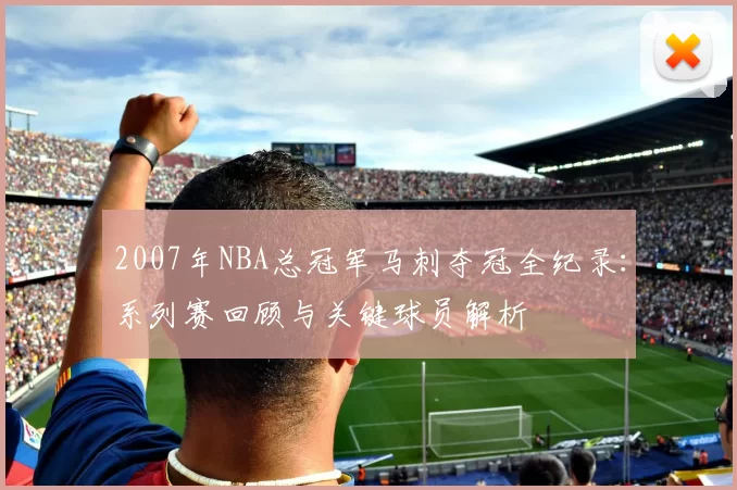 2007年NBA总冠军马刺夺冠全纪录：系列赛回顾与关键球员解析